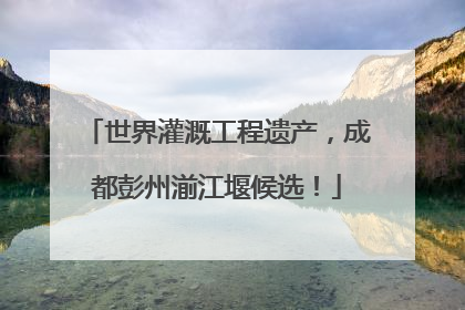 世界灌溉工程遗产，成都彭州湔江堰候选！