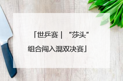 世乒赛｜“莎头”组合闯入混双决赛