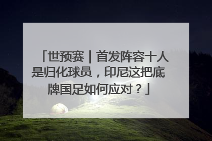 世预赛｜首发阵容十人是归化球员，印尼这把底牌国足如何应对？
