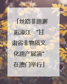 丝路非遗邂逅濠江 “甘肃省非物质文化遗产展演”在澳门举行