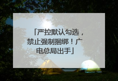 严控默认勾选，禁止强制捆绑！广电总局出手
