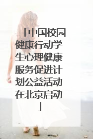 中国校园健康行动学生心理健康服务促进计划公益活动在北京启动