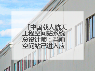 中国载人航天工程空间站系统总设计师：当前空间站已进入应用与发展阶段
