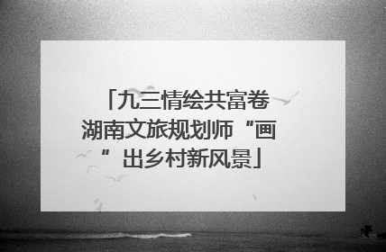 九三情绘共富卷 湖南文旅规划师“画”出乡村新风景