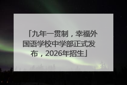 九年一贯制，幸福外国语学校中学部正式发布，2026年招生