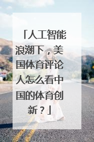 人工智能浪潮下，美国体育评论人怎么看中国的体育创新？