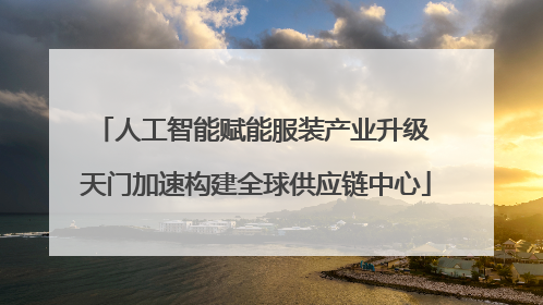 人工智能赋能服装产业升级 天门加速构建全球供应链中心