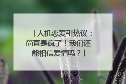 人机恋爱引热议：简直是疯了！我们还能相信爱情吗？
