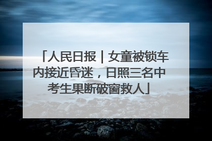 人民日报｜女童被锁车内接近昏迷，日照三名中考生果断破窗救人