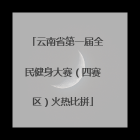 云南省第一届全民健身大赛（四赛区）火热比拼