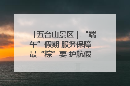五台山景区｜“端午”假期 服务保障最“粽”要 护航假期“不打烊”