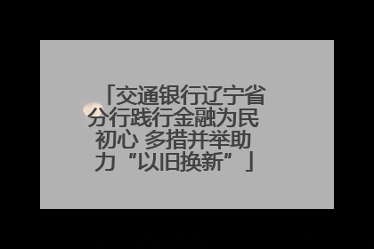 交通银行辽宁省分行践行金融为民初心 多措并举助力“以旧换新”