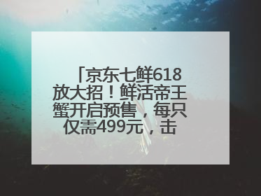 京东七鲜618放大招！鲜活帝王蟹开启预售，每只仅需499元，击穿行业低价