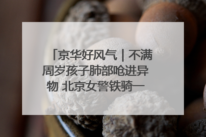 京华好风气｜不满周岁孩子肺部呛进异物 北京女警铁骑一路警灯护送