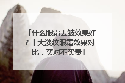 什么眼霜去皱效果好？十大淡纹眼霜效果对比，买对不买贵