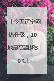 今天辽宁闷热升级，10地最高温超30℃
