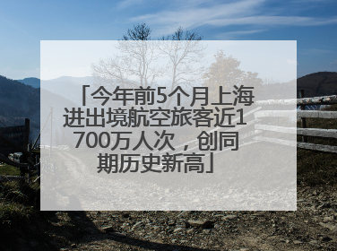 今年前5个月上海进出境航空旅客近1700万人次，创同期历史新高