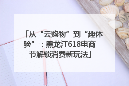 从“云购物”到“趣体验”：黑龙江618电商节解锁消费新玩法