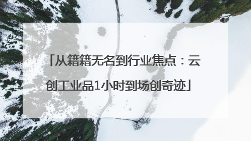 从籍籍无名到行业焦点：云创工业品1小时到场创奇迹