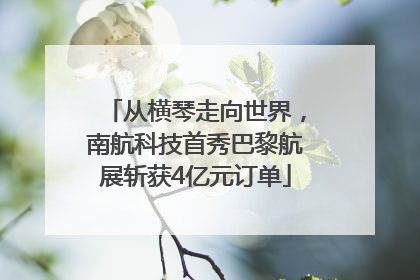 从横琴走向世界，南航科技首秀巴黎航展斩获4亿元订单