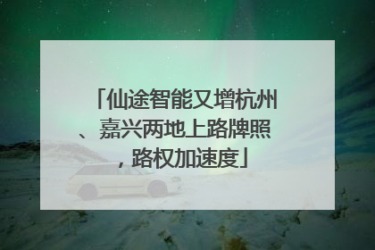 仙途智能又增杭州、嘉兴两地上路牌照，路权加速度