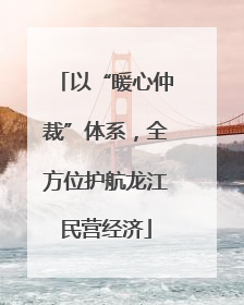 以“暖心仲裁”体系，全方位护航龙江民营经济