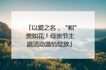以爱之名，“帽” 美如花！母亲节主题活动温情绽放