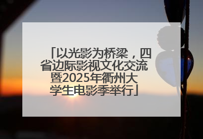 以光影为桥梁，四省边际影视文化交流暨2025年衢州大学生电影季举行