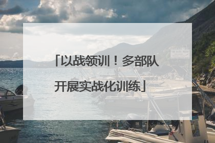 以战领训！多部队开展实战化训练