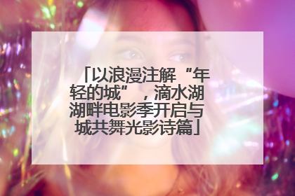 以浪漫注解“年轻的城”，滴水湖湖畔电影季开启与城共舞光影诗篇