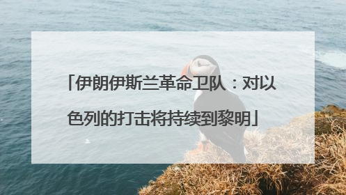 伊朗伊斯兰革命卫队：对以色列的打击将持续到黎明