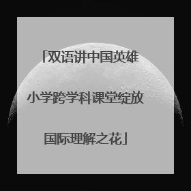 双语讲中国英雄 小学跨学科课堂绽放国际理解之花