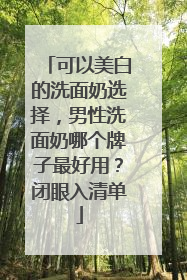 可以美白的洗面奶选择，男性洗面奶哪个牌子最好用？闭眼入清单