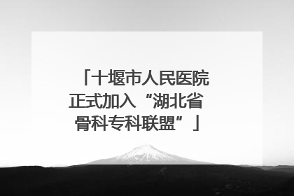 十堰市人民医院正式加入“湖北省骨科专科联盟”