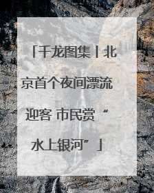 千龙图集丨北京首个夜间漂流迎客 市民赏“水上银河”