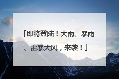 即将登陆！大雨、暴雨、雷暴大风，来袭！