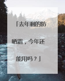 去年剩的防晒霜，今年还能用吗？