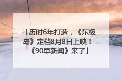 历时6年打造，《东极岛》定档8月8日上映！《90早新闻》来了