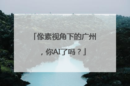 像素视角下的广州，你AI了吗？