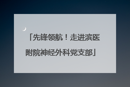 先锋领航！走进滨医附院神经外科党支部