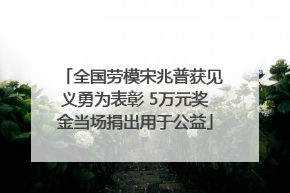 全国劳模宋兆普获见义勇为表彰 5万元奖金当场捐出用于公益