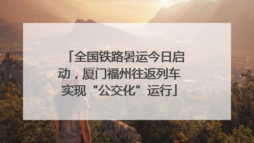 全国铁路暑运今日启动，厦门福州往返列车实现“公交化”运行