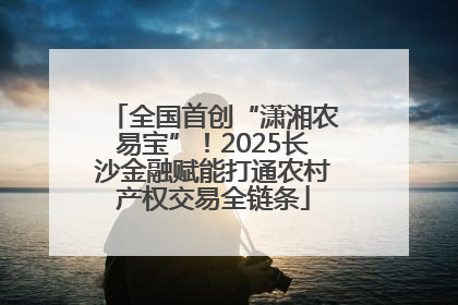 全国首创“潇湘农易宝”！2025长沙金融赋能打通农村产权交易全链条