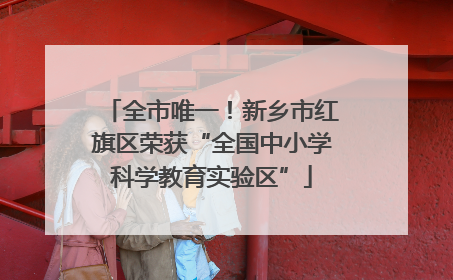 全市唯一！新乡市红旗区荣获“全国中小学科学教育实验区”