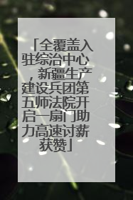 全覆盖入驻综治中心，新疆生产建设兵团第五师法院开启一扇门助力高速讨薪获赞