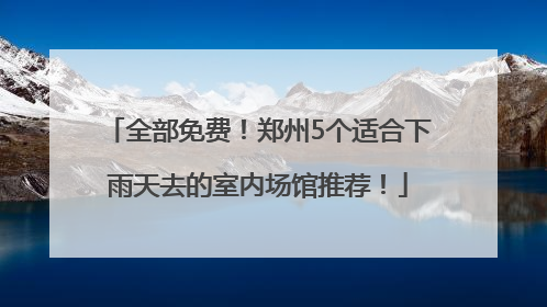 全部免费！郑州5个适合下雨天去的室内场馆推荐！