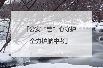 公安“警”心守护 全力护航中考