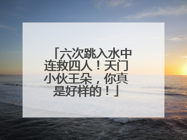 六次跳入水中连救四人！天门小伙王朵，你真是好样的！
