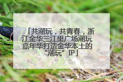 共潮玩，共青春，浙江金华三江里广场潮玩嘉年华打造金华本土的“潮玩”IP