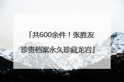 共600余件！张胜友珍贵档案永久珍藏龙岩